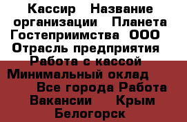 Кассир › Название организации ­ Планета Гостеприимства, ООО › Отрасль предприятия ­ Работа с кассой › Минимальный оклад ­ 15 000 - Все города Работа » Вакансии   . Крым,Белогорск